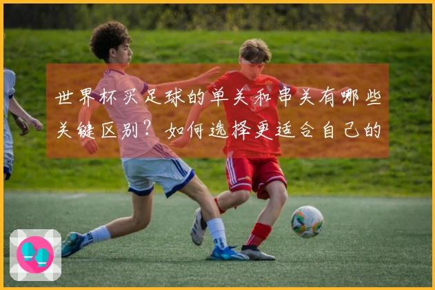 世界杯买足球的单关和串关有哪些关键区别？如何选择更适合自己的下注方式？