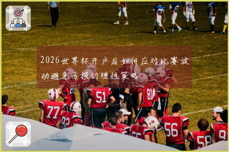 2026世界杯开户后如何应对比赛波动避免亏损的理性策略