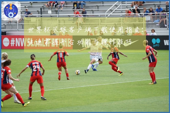 世界杯买球客户端下载使用指南：快速掌握平台功能与操作技巧