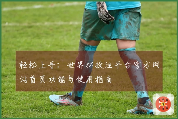 轻松上手：世界杯投注平台官方网站首页功能与使用指南