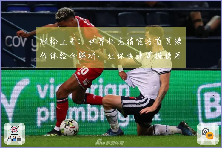 轻松上手：世界杯竞猜官方首页操作体验全解析，让你快速掌握使用技巧