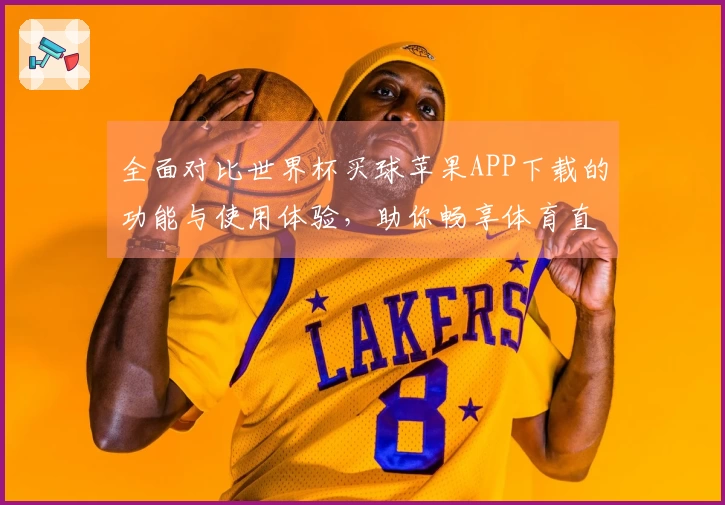 全面对比世界杯买球苹果APP下载的功能与使用体验,助你畅享体育直播!