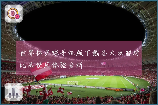世界杯买球手机版下载各大功能对比及使用体验分析