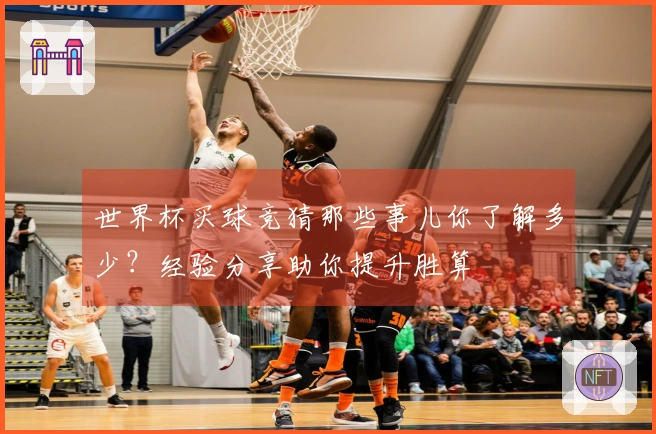 世界杯买球竞猜那些事儿你了解多少？经验分享助你提升胜算