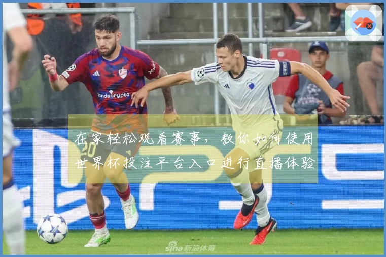 在家轻松观看赛事，教你如何使用世界杯投注平台入口进行直播体验