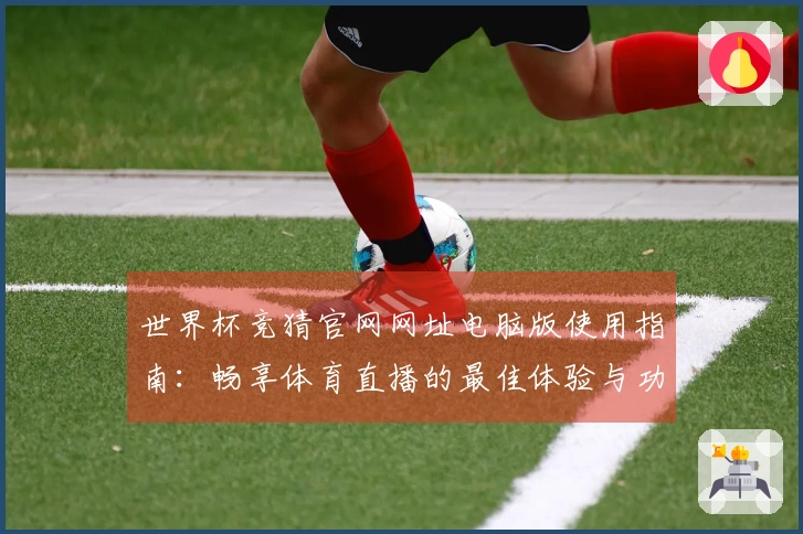 世界杯竞猜官网网址电脑版使用指南:畅享体育直播的最佳体验与功能介绍
