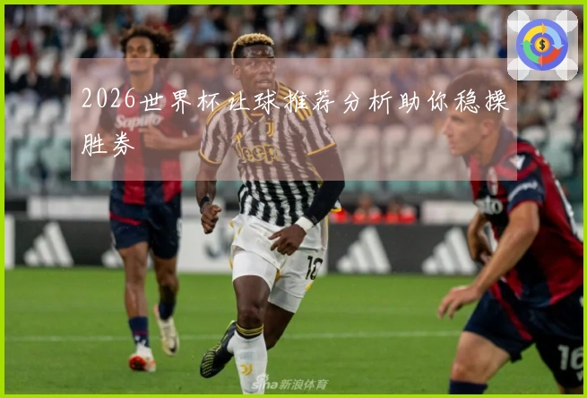 2026世界杯让球推荐分析助你稳操胜券