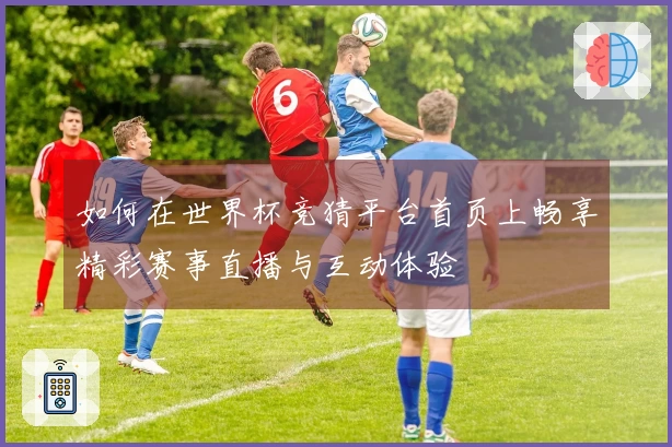 如何在世界杯竞猜平台首页上畅享精彩赛事直播与互动体验