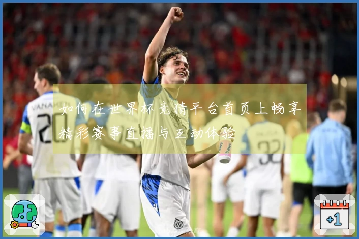 如何在世界杯竞猜平台首页上畅享精彩赛事直播与互动体验