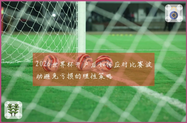 2026世界杯开户后如何应对比赛波动避免亏损的理性策略