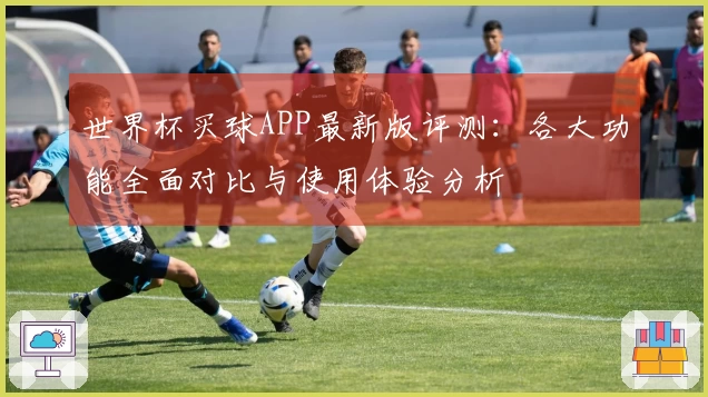 世界杯买球APP最新版评测：各大功能全面对比与使用体验分析