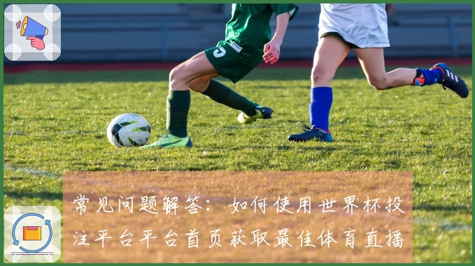 常见问题解答：如何使用世界杯投注平台平台首页获取最佳体育直播体验
