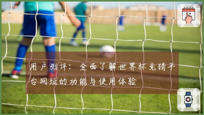 用户测评：全面了解世界杯竞猜平台网址的功能与使用体验