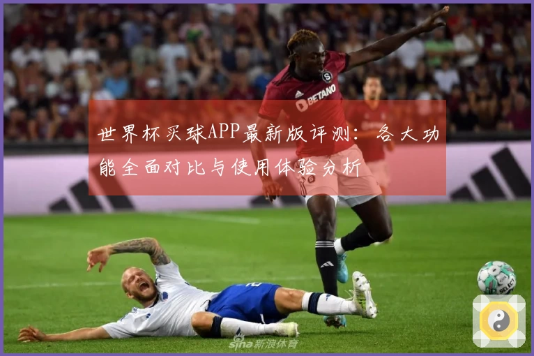 世界杯买球APP最新版评测:各大功能全面对比与使用体验分析
