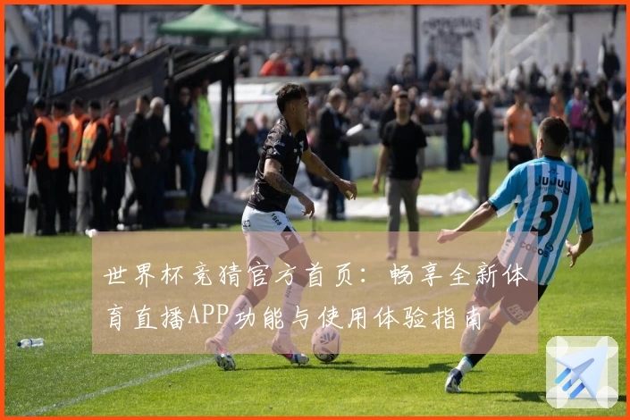 世界杯竞猜官方首页:畅享全新体育直播APP功能与使用体验指南
