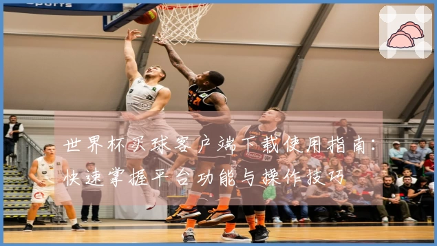 世界杯买球客户端下载使用指南：快速掌握平台功能与操作技巧