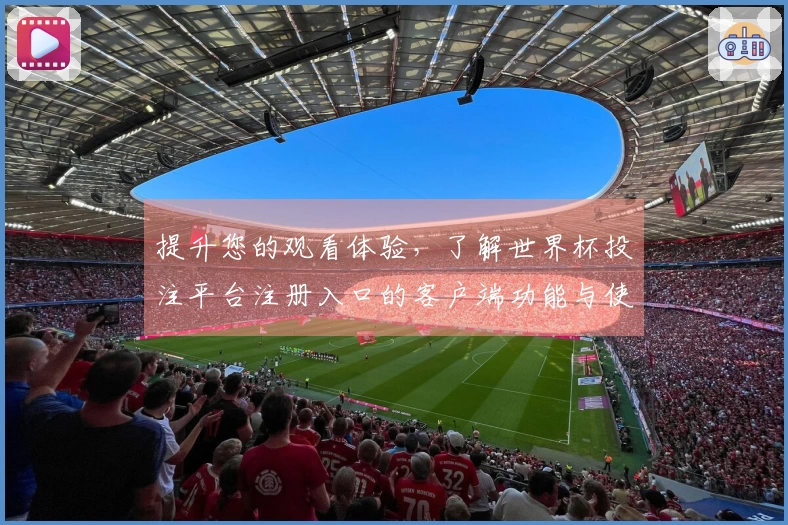 提升您的观看体验，了解世界杯投注平台注册入口的客户端功能与使用指南