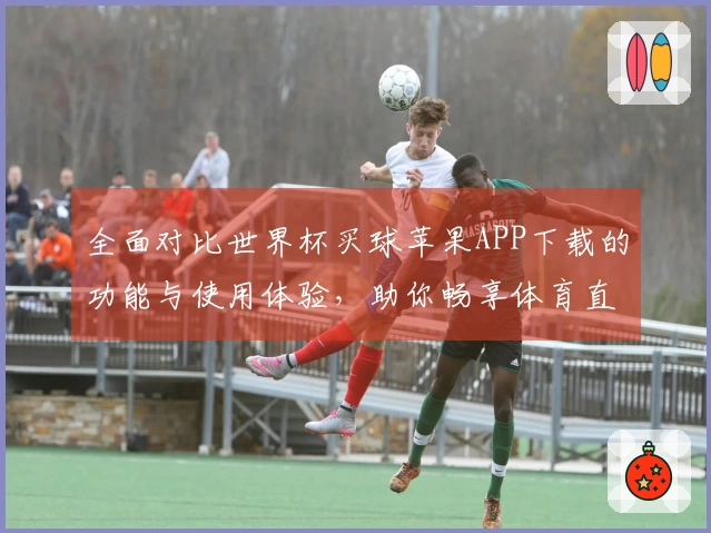 全面对比世界杯买球苹果APP下载的功能与使用体验，助你畅享体育直播！