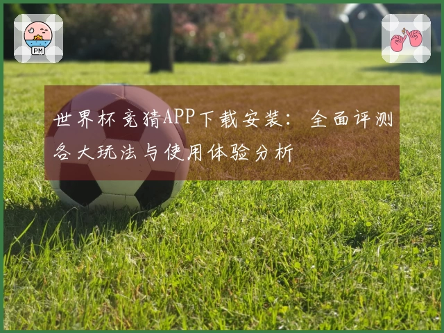 世界杯竞猜APP下载安装：全面评测各大玩法与使用体验分析