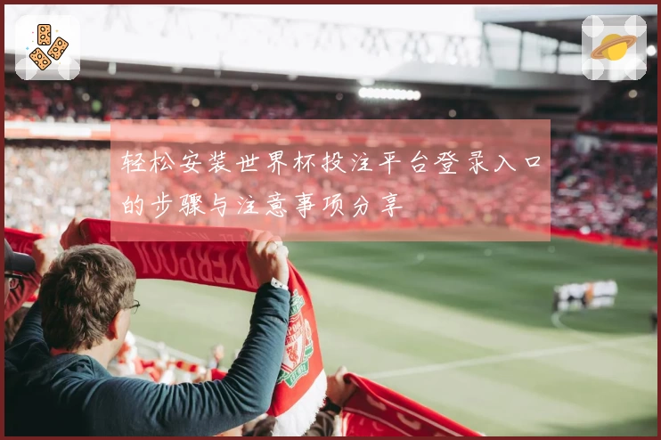 轻松安装世界杯投注平台登录入口的步骤与注意事项分享