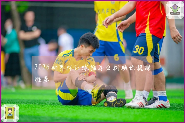 2026世界杯让球推荐分析助你稳操胜券