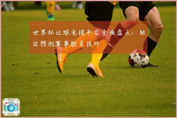 世界杯让球竞猜平台全面盘点，助你预测赛事胜负技巧