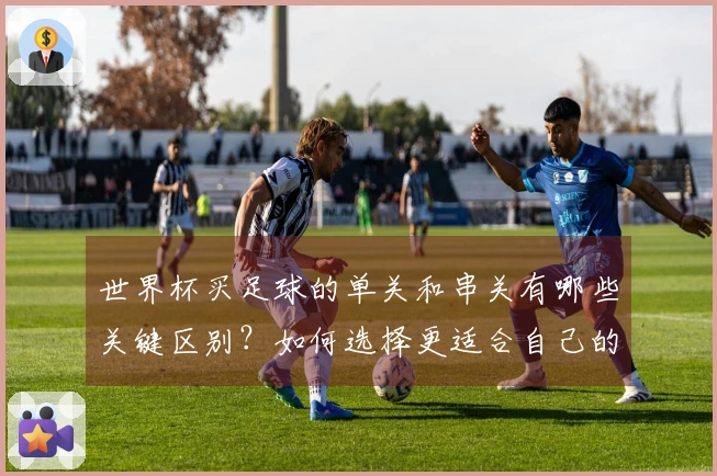 世界杯买足球的单关和串关有哪些关键区别?如何选择更适合自己的下注方式?