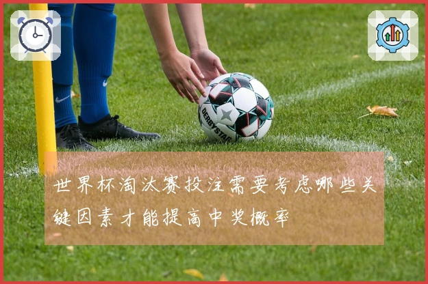 世界杯淘汰赛投注需要考虑哪些关键因素才能提高中奖概率